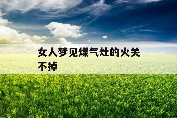 女人梦见煤气灶的火关不掉 女人梦见煤气灶的火关不掉