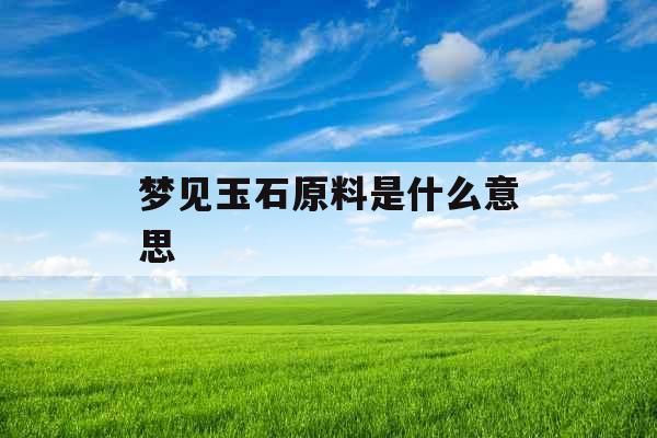 梦见玉石原料是什么意思 梦见玉石原料是什么意思