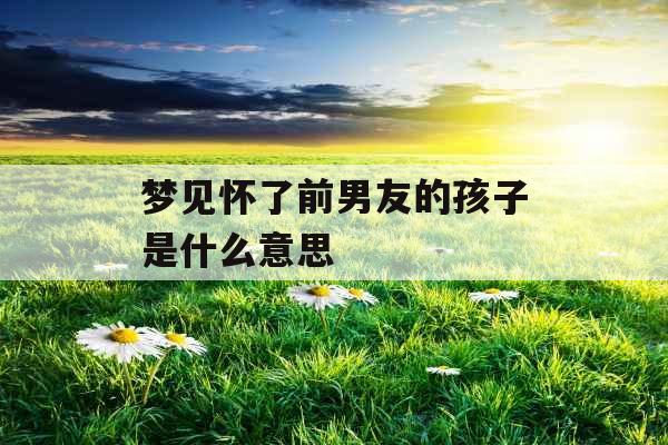 梦见怀了前男友的孩子是什么意思