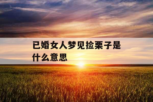 已婚女人梦见捡栗子是什么意思 