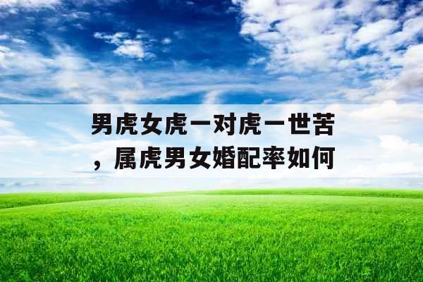 男虎女虎一对虎一世苦,属虎男女婚配率如何 男虎女虎一对虎一世苦,属虎男女婚配率如何