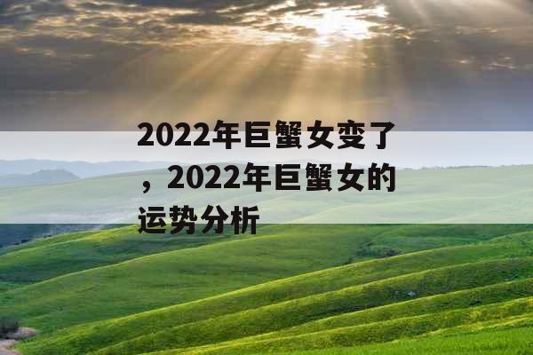 2022年巨蟹女变了,2022年巨蟹女的运势分析 2022年巨蟹女变了,2022年巨蟹女的运势分析