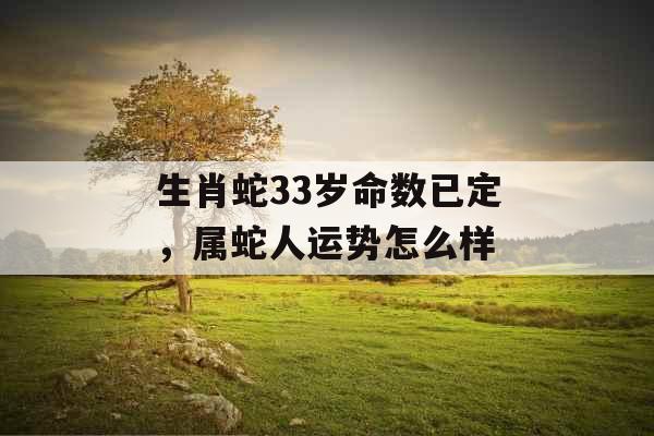 生肖蛇33岁命数已定,属蛇人运势怎么样 生肖蛇33岁命数已定,属蛇人运势怎么样