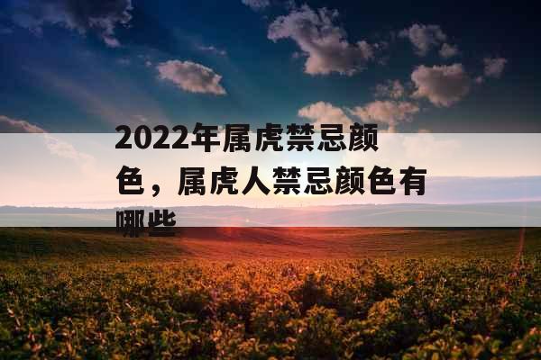 2022年属虎禁忌颜色,属虎人禁忌颜色有哪些 2022年属虎禁忌颜色,属虎人禁忌颜色有哪些