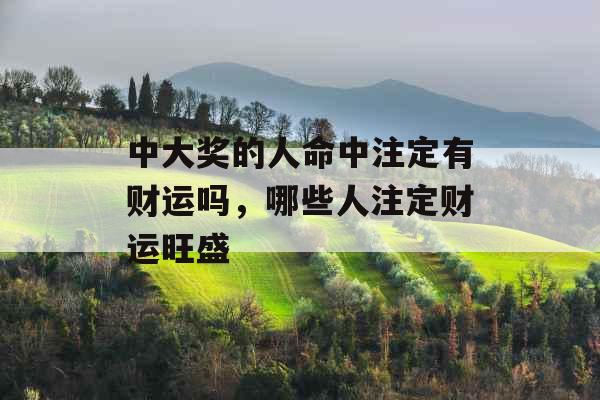 中大奖的人命中注定有财运吗,哪些人注定财运旺盛 中大奖的人命中注定有财运吗,哪些人注定财运旺盛