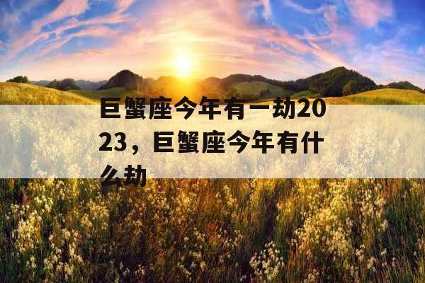 巨蟹座今年有一劫2023,巨蟹座今年有什么劫 巨蟹座今年有一劫2023,巨蟹座今年有什么劫