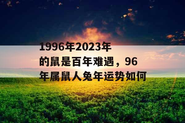 1996年2023年的鼠是百年难遇,96年属鼠人兔年运势如何 1996年2023年的鼠是百年难遇,96年属鼠人兔年运势如何