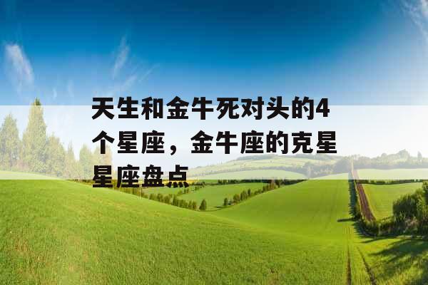 天生和金牛死对头的4个星座，金牛座的克星星座盘点