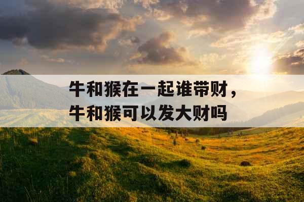 牛和猴在一起谁带财,牛和猴可以发大财吗 牛和猴在一起谁带财,牛和猴可以发大财吗