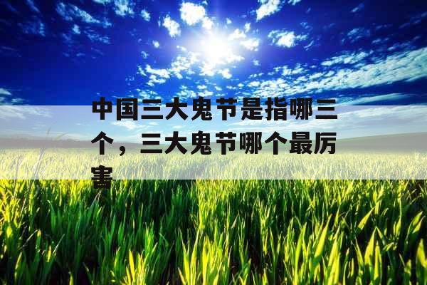 中国三大鬼节是指哪三个，三大鬼节哪个最厉害