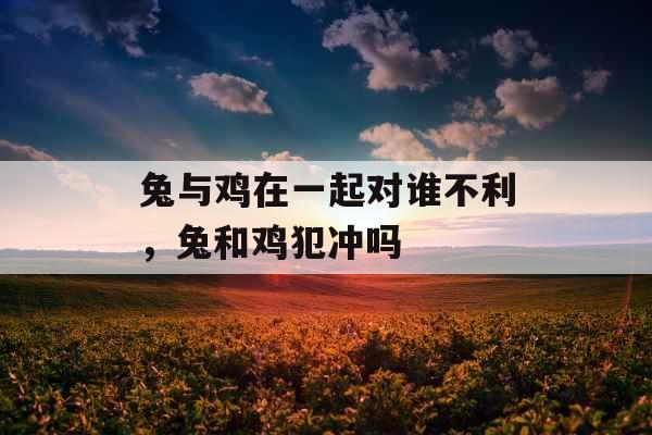 兔与鸡在一起对谁不利，兔和鸡犯冲吗