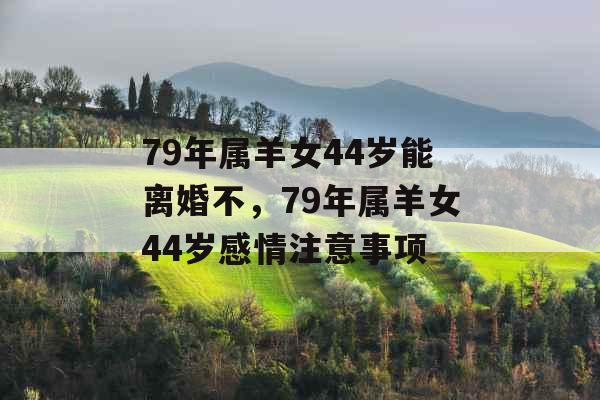 79年属羊女44岁能离婚不，79年属羊女44岁感情注意事项