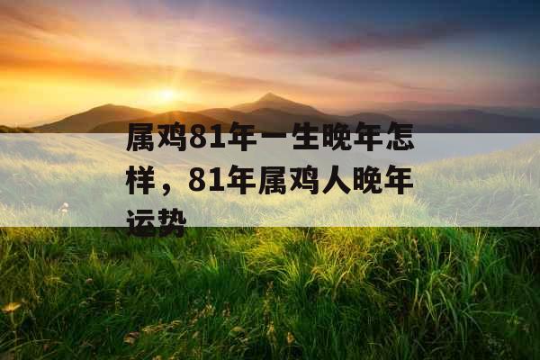 属鸡81年一生晚年怎样，81年属鸡人晚年运势