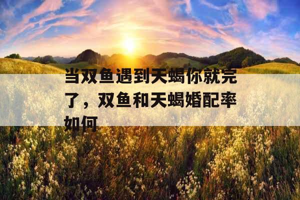 当双鱼遇到天蝎你就完了，双鱼和天蝎婚配率如何