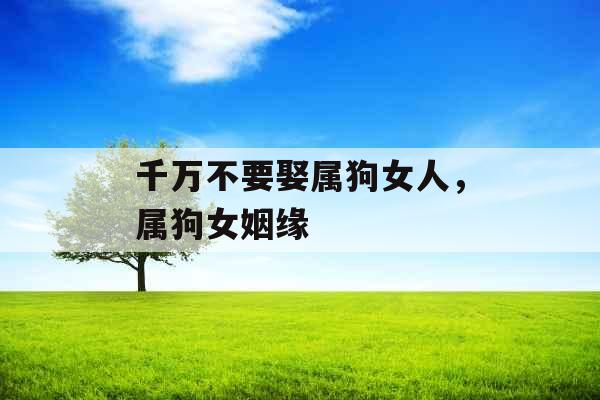 千万不要娶属狗女人,属狗女姻缘 千万不要娶属狗女人,属狗女姻缘