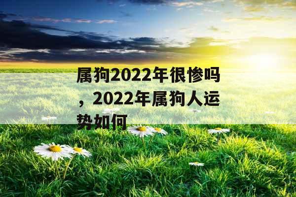 属狗2022年很惨吗,2022年属狗人运势如何 属狗2022年很惨吗,2022年属狗人运势如何