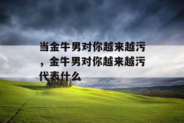 当金牛男对你越来越污,金牛男对你越来越污代表什么 当金牛男对你越来越污,金牛男对你越来越污代表什么