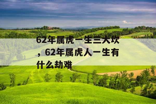 62年属虎一生三大坎,62年属虎人一生有什么劫难 62年属虎一生三大坎,62年属虎人一生有什么劫难