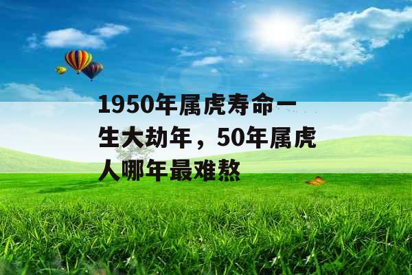 1950年属虎寿命一生大劫年,50年属虎人哪年最难熬 1950年属虎寿命一生大劫年,50年属虎人哪年最难熬