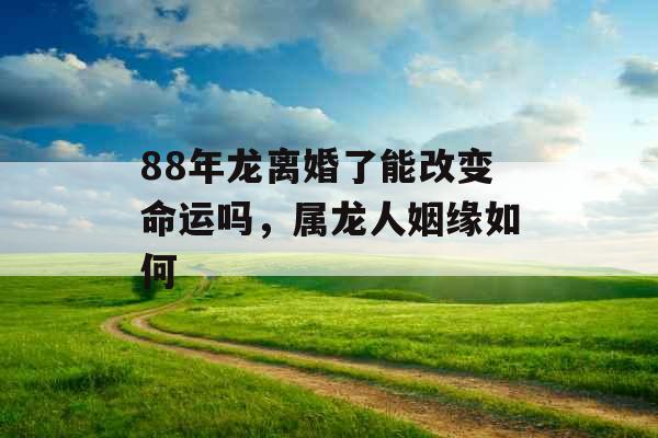 88年龙离婚了能改变命运吗,属龙人姻缘如何 88年龙离婚了能改变命运吗,属龙人姻缘如何