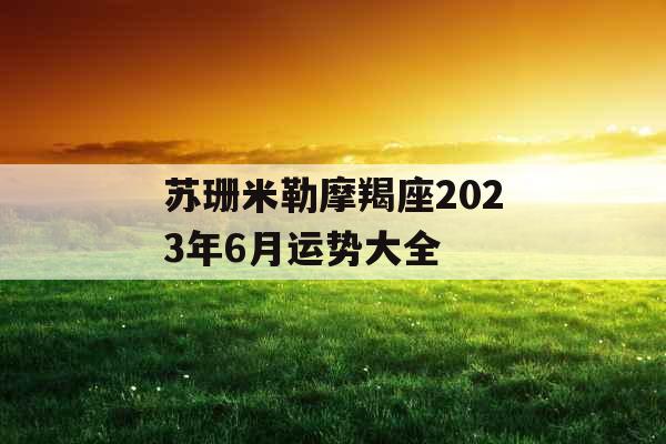 苏珊米勒摩羯座2023年6月运势大全 苏珊米勒摩羯座2023年6月运势大全