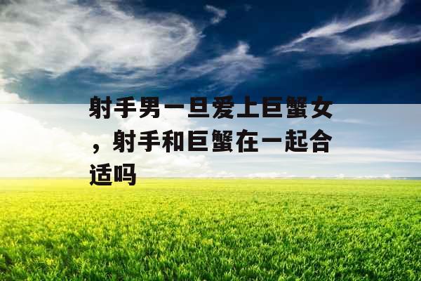 射手男一旦爱上巨蟹女,射手和巨蟹在一起合适吗 射手男一旦爱上巨蟹女,射手和巨蟹在一起合适吗