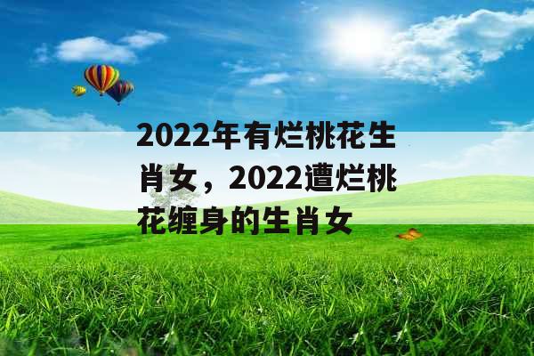 2022年有烂桃花生肖女,2022遭烂桃花缠身的生肖女 2022年有烂桃花生肖女,2022遭烂桃花缠身的生肖女