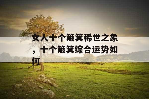 女人十个簸箕稀世之象,十个簸箕综合运势如何 女人十个簸箕稀世之象,十个簸箕综合运势如何