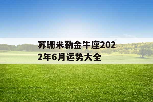 苏珊米勒金牛座2022年6月运势大全 苏珊米勒金牛座2022年6月运势大全