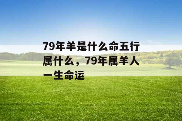 79年羊是什么命五行属什么,79年属羊人一生命运 79年羊是什么命五行属什么,79年属羊人一生命运