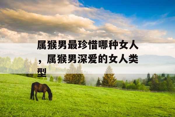 属猴男最珍惜哪种女人,属猴男深爱的女人类型 属猴男最珍惜哪种女人,属猴男深爱的女人类型