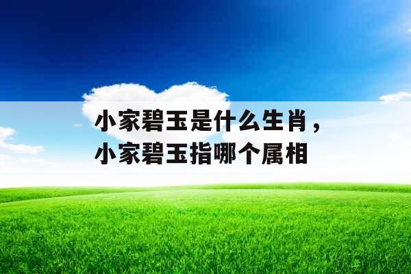 小家碧玉是什么生肖,小家碧玉指哪个属相 小家碧玉是什么生肖,小家碧玉指哪个属相