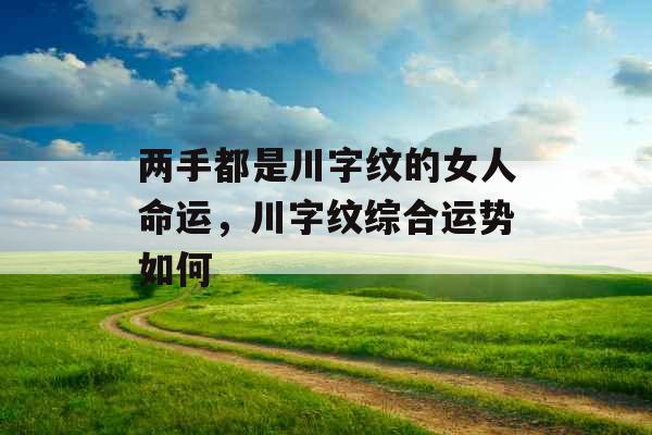 两手都是川字纹的女人命运,川字纹综合运势如何 两手都是川字纹的女人命运,川字纹综合运势如何