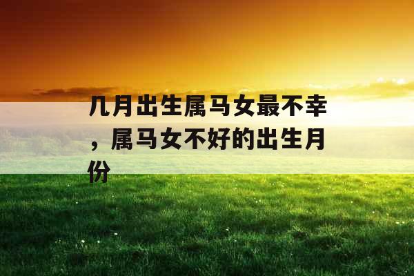 几月出生属马女最不幸,属马女不好的出生月份 几月出生属马女最不幸,属马女不好的出生月份