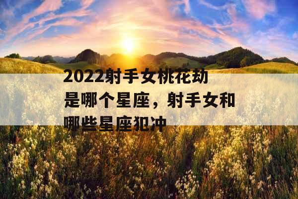 2022射手女桃花劫是哪个星座,射手女和哪些星座犯冲 2022射手女桃花劫是哪个星座,射手女和哪些星座犯冲