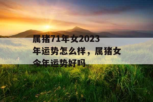 属猪71年女2023年运势怎么样,属猪女今年运势好吗 属猪71年女2023年运势怎么样,属猪女今年运势好吗