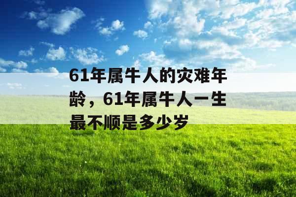 61年属牛人的灾难年龄,61年属牛人一生最不顺是多少岁 61年属牛人的灾难年龄,61年属牛人一生最不顺是多少岁
