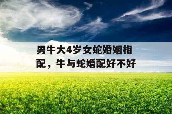 男牛大4岁女蛇婚姻相配，牛与蛇婚配好不好