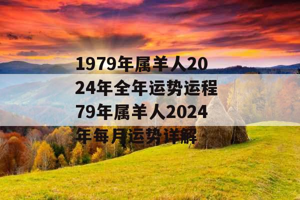 1979年属羊人2024年全年运势运程 79年属羊人2024年每月运势详解 1979年属羊人2024年全年运势运程 79年属羊人2024年每月运势详解