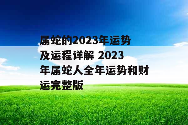 属蛇的2023年运势及运程详解 2023年属蛇人全年运势和财运完整版 属蛇的2023年运势及运程详解 2023年属蛇人全年运势和财运完整版