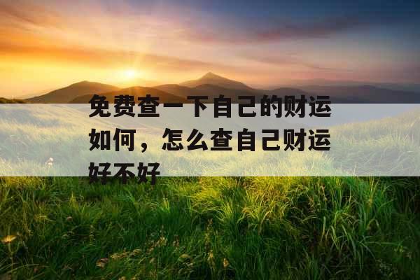 免费查一下自己的财运如何，怎么查自己财运好不好