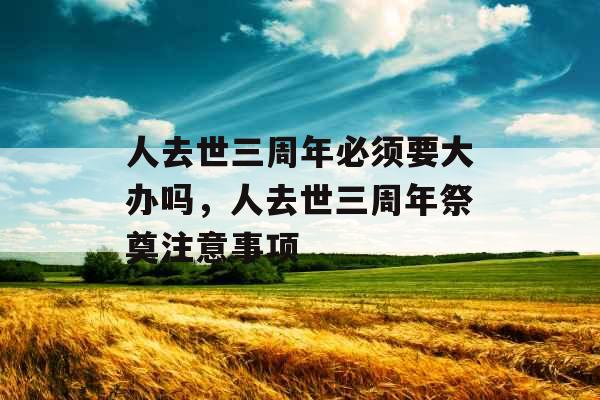人去世三周年必须要大办吗,人去世三周年祭奠注意事项 人去世三周年必须要大办吗,人去世三周年祭奠注意事项