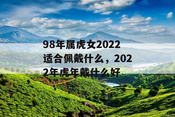 98年属虎女2022适合佩戴什么，2022年虎年戴什么好