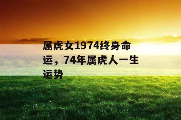 属虎女1974终身命运,74年属虎人一生运势 属虎女1974终身命运,74年属虎人一生运势