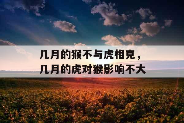 几月的猴不与虎相克，几月的虎对猴影响不大