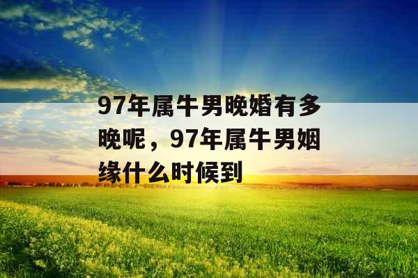 97年属牛男晚婚有多晚呢,97年属牛男姻缘什么时候到 97年属牛男晚婚有多晚呢,97年属牛男姻缘什么时候到