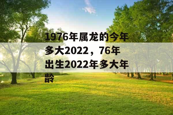 1976年属龙的今年多大2022,76年出生2022年多大年龄 1976年属龙的今年多大2022,76年出生2022年多大年龄