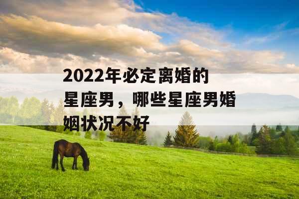 2022年必定离婚的星座男，哪些星座男婚姻状况不好