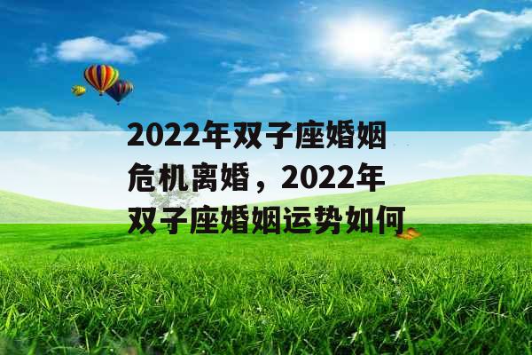 2022年双子座婚姻危机离婚,2022年双子座婚姻运势如何 2022年双子座婚姻危机离婚,2022年双子座婚姻运势如何