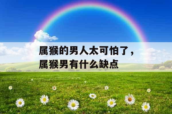 属猴的男人太可怕了，属猴男有什么缺点